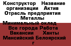 Конструктор › Название организации ­ Актив › Отрасль предприятия ­ Металлы › Минимальный оклад ­ 1 - Все города Работа » Вакансии   . Ханты-Мансийский,Белоярский г.